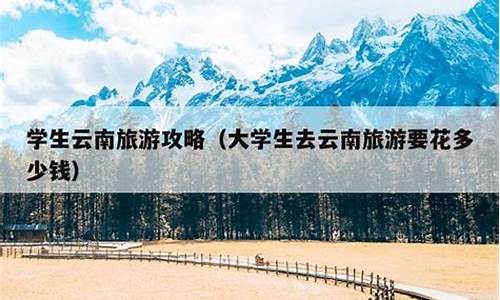 学生云南旅游攻略_云南旅游计划方案学生